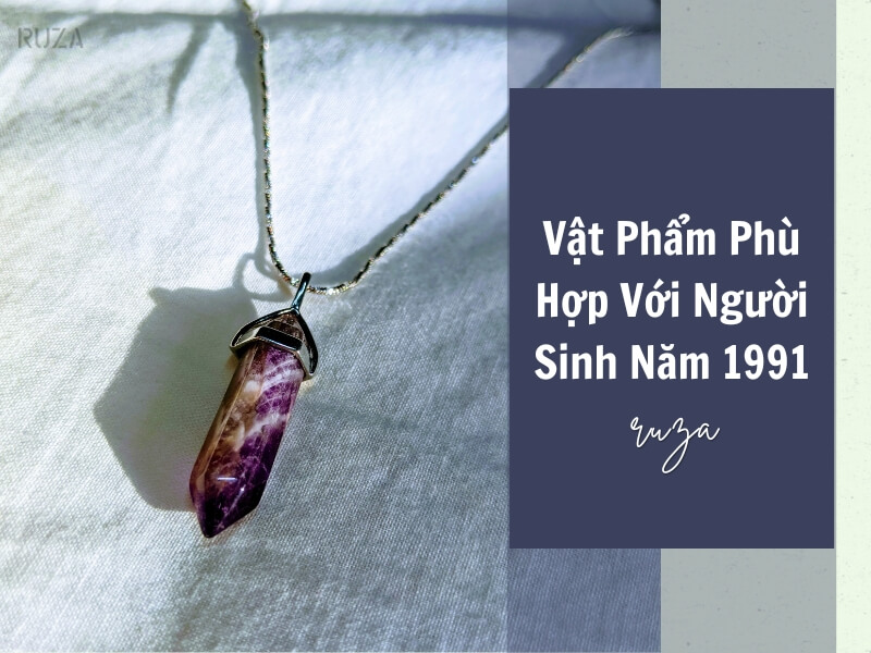 Tuổi Tân Mùi 1991 Mệnh Gì? Hợp Với Tuổi Gì, Hợp Màu Gì? 8 Vật phẩm phong thủy cho người sinh năm 1991